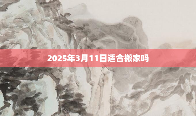 2025年3月11日适合搬家吗
