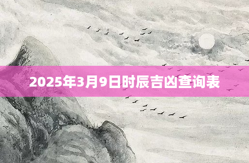 2025年3月9日时辰吉凶查询表