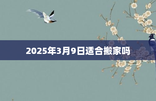 2025年3月9日适合搬家吗
