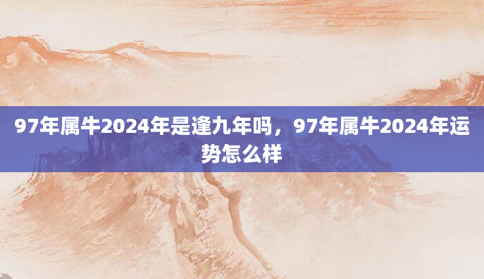 97年属牛2024年是逢九年吗，97年属牛2024年运势怎么样