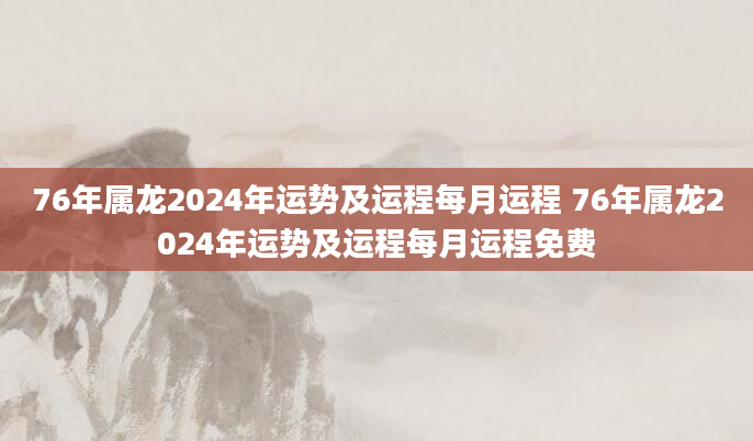 76年属龙2024年运势及运程每月运程 76年属龙2024年运势及运程每月运程免费