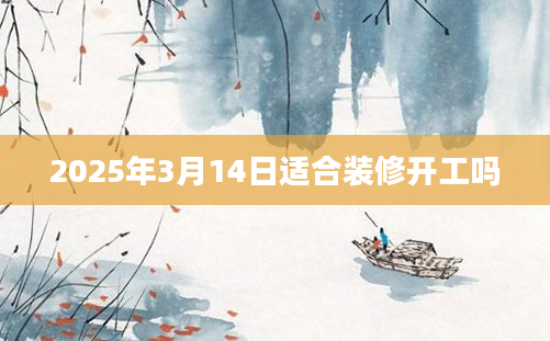 2025年3月14日适合装修开工吗