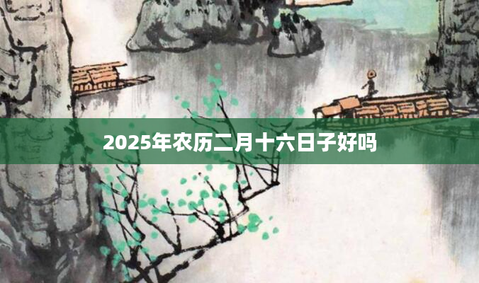 2025年农历二月十六日子好吗