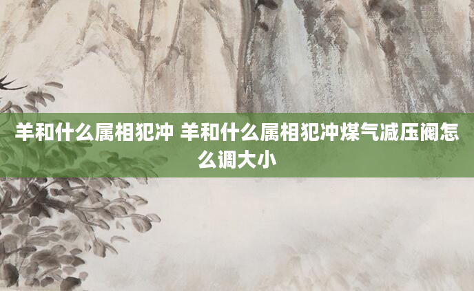 羊和什么属相犯冲 羊和什么属相犯冲煤气减压阀怎么调大小