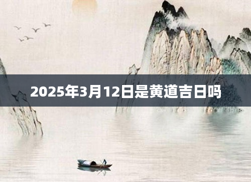 2025年3月12日是黄道吉日吗