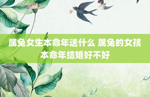 属兔女生本命年送什么 属兔的女孩本命年结婚好不好