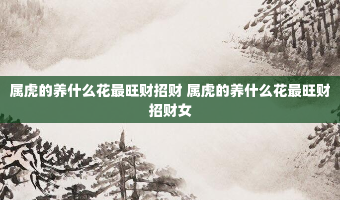 属虎的养什么花最旺财招财 属虎的养什么花最旺财招财女