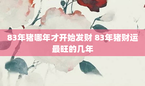 83年猪哪年才开始发财 83年猪财运最旺的几年