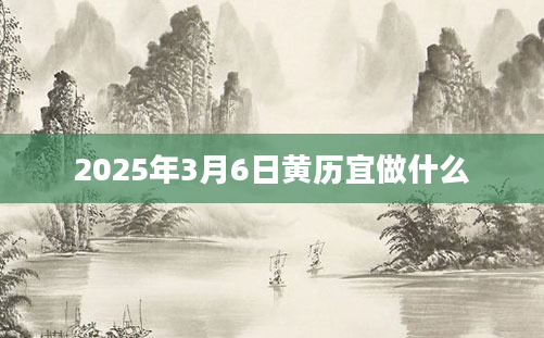 2025年3月6日黄历宜做什么