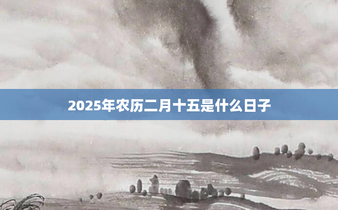 2025年农历二月十五是什么日子