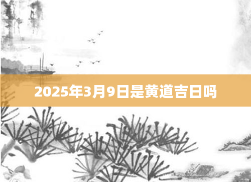 2025年3月9日是黄道吉日吗