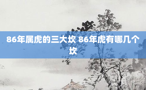 86年属虎的三大坎 86年虎有哪几个坎