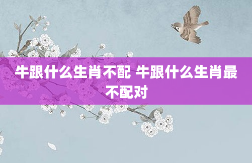牛跟什么生肖不配 牛跟什么生肖最不配对