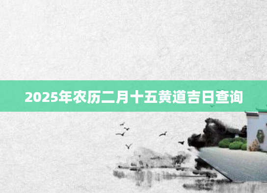 2025年农历二月十五黄道吉日查询