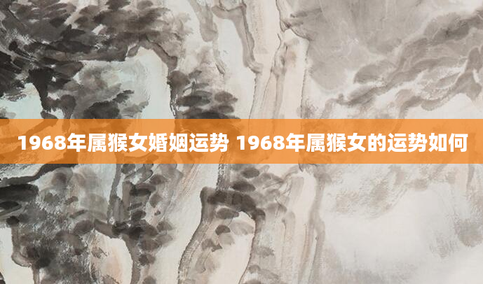 1968年属猴女婚姻运势 1968年属猴女的运势如何
