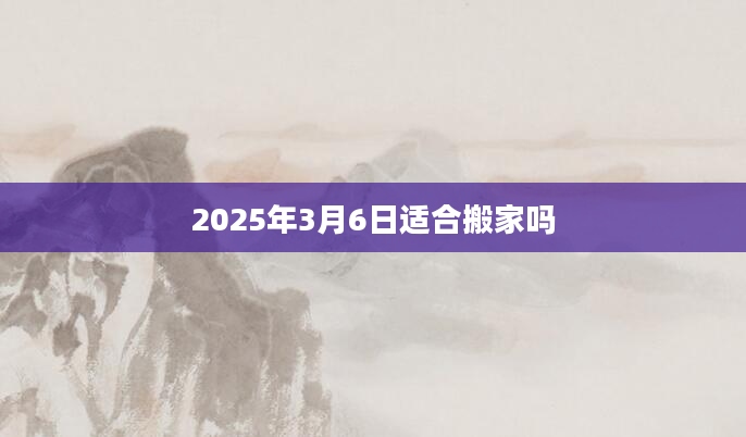 2025年3月6日适合搬家吗