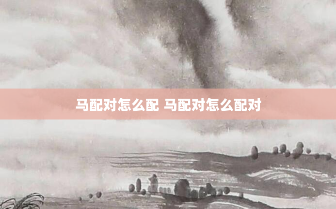 马配对怎么配 马配对怎么配对
