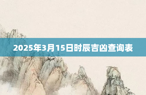 2025年3月15日时辰吉凶查询表