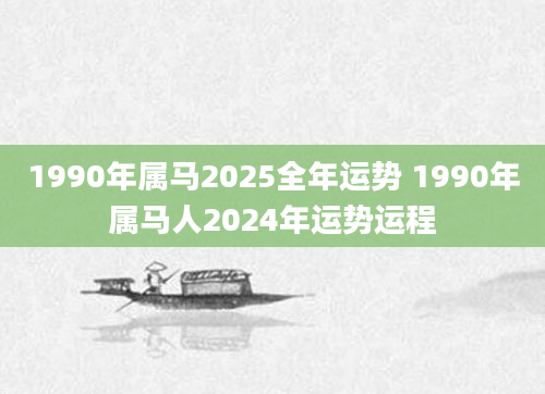 1990年属马2025全年运势 1990年属马人2024年运势运程