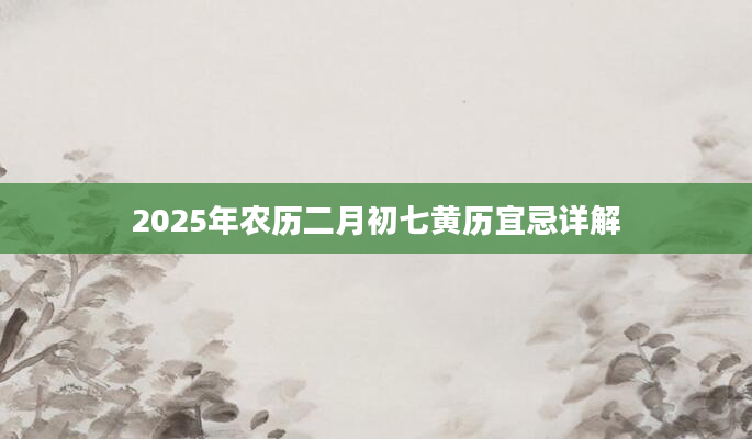 2025年农历二月初七黄历宜忌详解