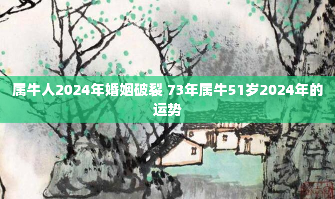 属牛人2024年婚姻破裂 73年属牛51岁2024年的运势