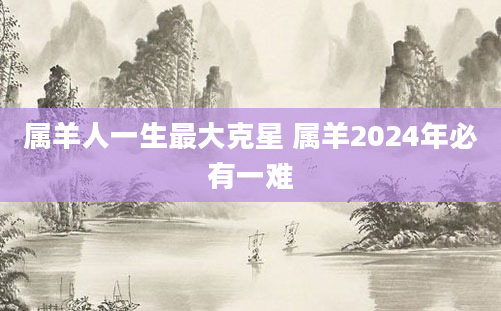 属羊人一生最大克星 属羊2024年必有一难