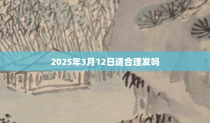 2025年3月12日适合理发吗