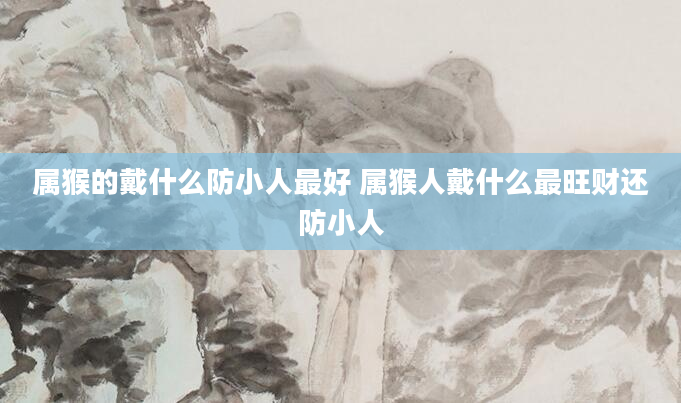 属猴的戴什么防小人最好 属猴人戴什么最旺财还防小人