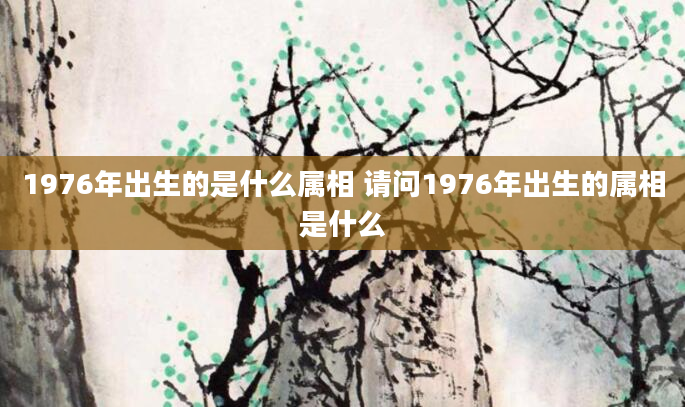 1976年出生的是什么属相 请问1976年出生的属相是什么