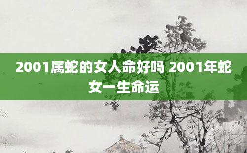 2001属蛇的女人命好吗 2001年蛇女一生命运