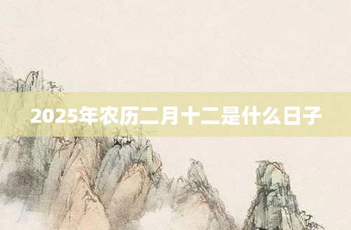 2025年农历二月十二是什么日子