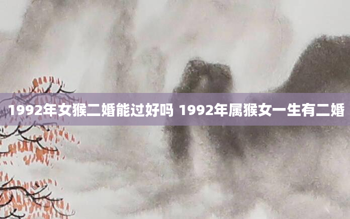 1992年女猴二婚能过好吗 1992年属猴女一生有二婚