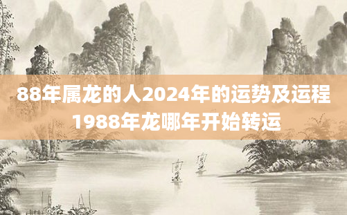 88年属龙的人2024年的运势及运程 1988年龙哪年开始转运
