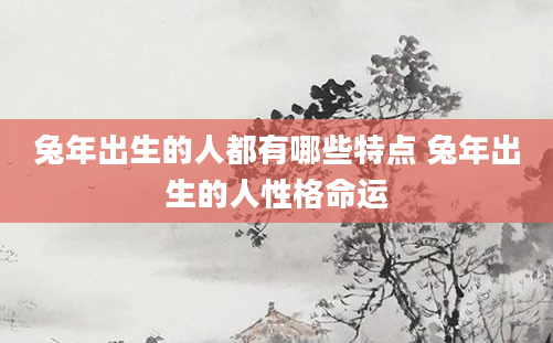 兔年出生的人都有哪些特点 兔年出生的人性格命运