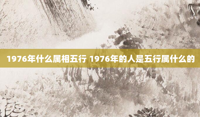 1976年什么属相五行 1976年的人是五行属什么的