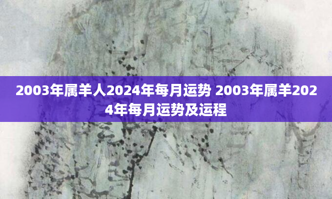 2003年属羊人2024年每月运势 2003年属羊2024年每月运势及运程
