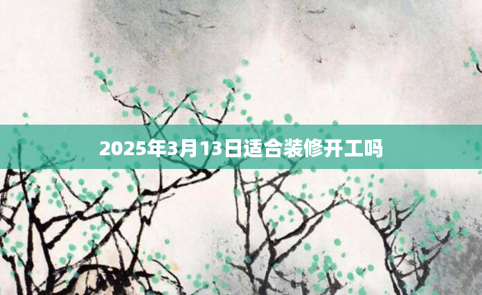 2025年3月13日适合装修开工吗