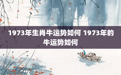 1973年生肖牛运势如何 1973年的牛运势如何