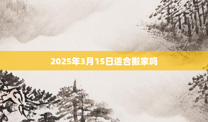 2025年3月15日适合搬家吗