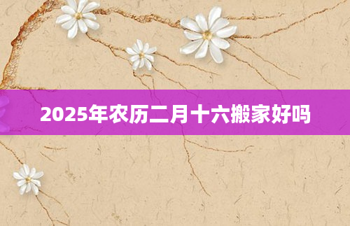 2025年农历二月十六搬家好吗