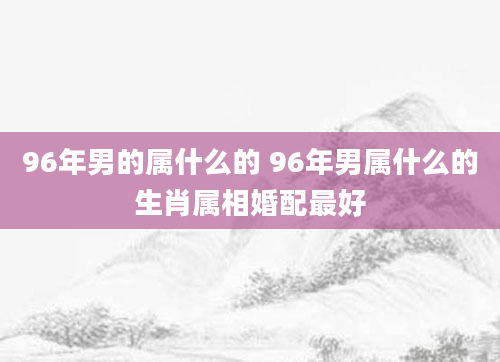96年男的属什么的 96年男属什么的生肖属相婚配最好
