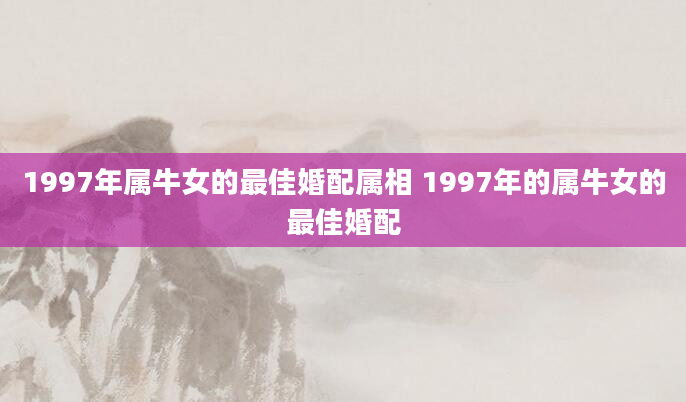 1997年属牛女的最佳婚配属相 1997年的属牛女的最佳婚配