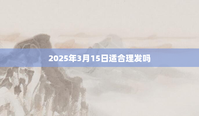 2025年3月15日适合理发吗