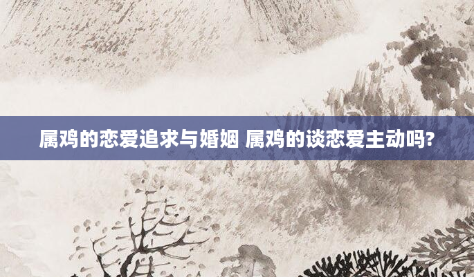 属鸡的恋爱追求与婚姻 属鸡的谈恋爱主动吗?