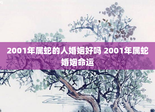 2001年属蛇的人婚姻好吗 2001年属蛇婚姻命运