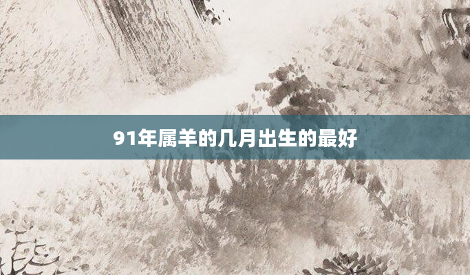 91年属羊的几月出生的最好
