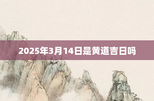 2025年3月14日是黄道吉日吗