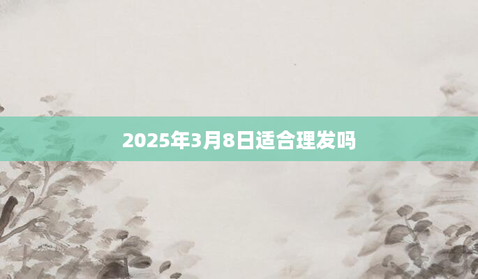 2025年3月8日适合理发吗