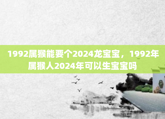 1992属猴能要个2024龙宝宝，1992年属猴人2024年可以生宝宝吗