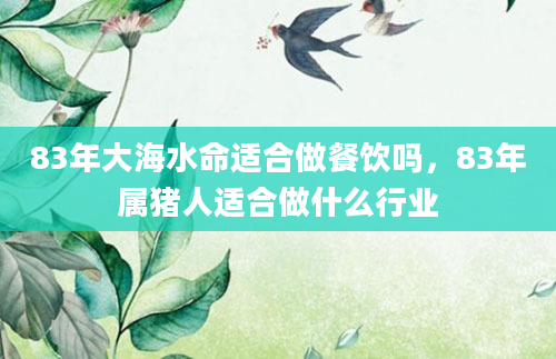 83年大海水命适合做餐饮吗，83年属猪人适合做什么行业